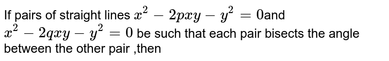 If pairs of straight lines `x^2-2pxy-y^2=0`and `x^2-2qxy-y^2=0` be such that each pair bisects the angle between the other pair ,then 