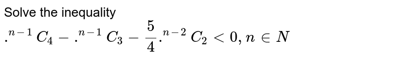 Solve the inequality .^(n-1)C_4 - .^(n -1)C_3 - 5/4 .^(n-2)C_2 lt 0,n in N