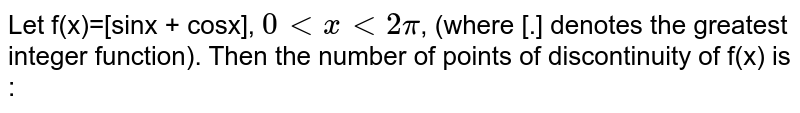 Let f(x)=[sinx + cosx], `0ltxlt2pi`, (where [.] denotes the greatest integer function). Then the number of points of discontinuity of f(x) is :