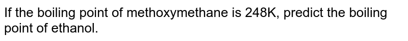 If the boiling point of methoxymethane is 248K, predict the boiling point of ethanol.