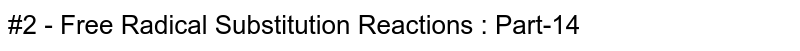 #2 - Free Radical Substitution Reactions : Part-14
