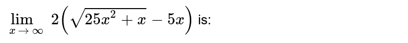 lim_(x->oo) 2(sqrt(25x^2+x)-5x) is: