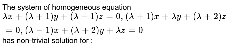 The system of homogeneous equation `lambdax+(lambda+1)y +(lambda-1)z=0, (lambda+1)x+lambday+(lambda+2)z=0, (lambda-1)x+(lambda+2)y + lambdaz=0` has non-trivial solution for : 