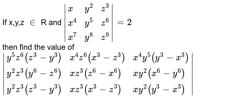 If x,y,z in R and |{:(x,y^2,z^3),(x^4,y^5,z^6),(x^7,y^8,z^9):}|=2 then find the value of |{:(y^5z^6(z^3-y^3),x^4z^6(x^3-z^3),x^4y^5(y^3-x^3)),(y^2z^3(y^6-z^6),xz^3(z^6-x^6), xy^2(x^6-y^6)),(y^2z^3(z^3-y^3),xz^3(x^3-z^3),xy^2(y^3-x^3)):}|