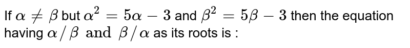 If ` alpha ne beta ` but ` alpha^(2)= 5 alpha - 3 ` and ` beta ^(2)= 5 beta -3 ` then the equation having ` alpha // beta and  beta // alpha ` as its roots is :