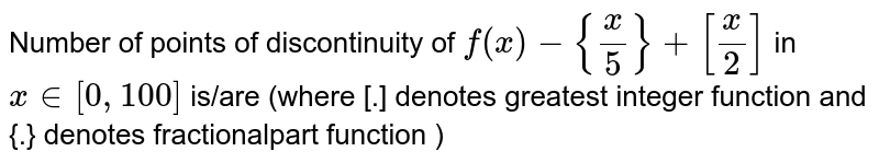 Number of points of discontinuity of `f(x)={x/5}+[x/2]` in `x in [0,100]`  is/are (where [-] denotes greatest integer function and {:} denotes fractional part function)