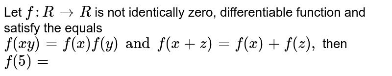 Let `f :R to R` is not identically zero, differentiable function and satisfy the equals `f(xy)= f(x) f(y) and f (x+z) = f(x) + f (z),` then `f (5)=` 
