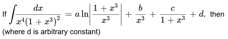 If `int (dx)/(x ^(4) (1+x^(3))^2)=a ln |(1+x ^(3))/(x ^(3))| +(b)/(x ^(3)) +(c)/(1+ x^(3)) +d.` 
then (where d is arbitrary constant) 