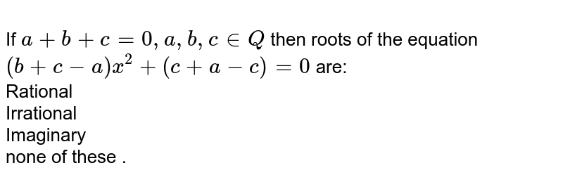 <br>If `a+b+c=0, a,b,c in Q` then roots of the equation `(b+c-a) x ^(2) + (c+a-c) =0` are: 
<br> 
Rational<br>
Irrational<br>
Imaginary<br>
none of these
.