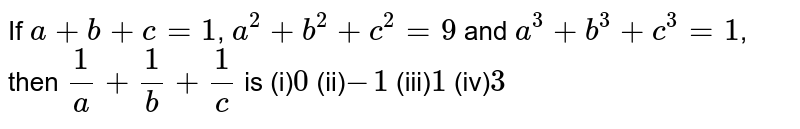 If a+b+c=1 , a^2+b^2+c^2=9 and a^3+b^3+c^3=1 , then 1/a + 1/b + 1/c is (i) 0 (ii) -1 (iii) 1 (iv) 3