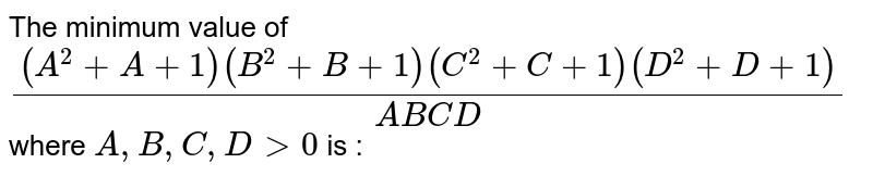 The minimum value of ((A^(2) +A+1) (B^(2) +B+1) (C^(2) +C+1 )(D^(2) +D+1 ))/(ABCD) where A,B,C,D gt 0 is :