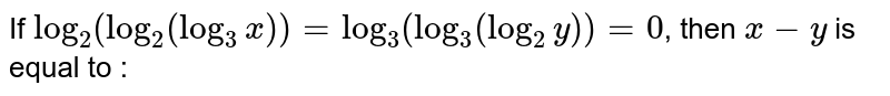 If  `log_(2)(log_(2)(log_(3)x))=log_(3)(log_(3)(log_(2)y))=0`, then `x-y` is equal to : 