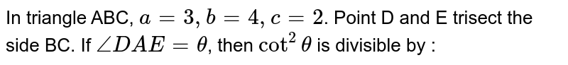 In triangle ABC, `a=3, b=4, c=2`. Point D and E trisect the side BC. If `angleDAE=theta`, then `cot^(2)theta` is divisible by : 