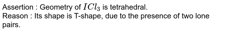 Assertion : Geometry of IC l_(3) is tetrahedral. Reason : Its shape is T-shape, due to the presence of two lone pairs.