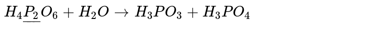 `H_(4)underline(P_(2))O_(6)+H_(2)O to H_(3)PO_(3)+H_(3)PO_(4)`