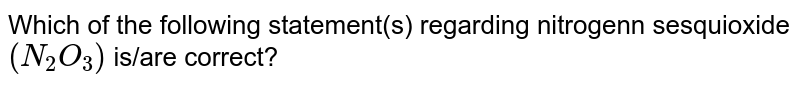 Which of the following statement(s) regarding nitrogenn sesquioxide (N_(2)O_(3)) is/are correct?