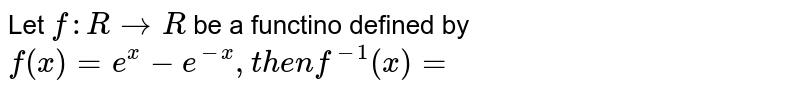 Let `f:Rto R` be a functino defined by `f (x) = e ^(x) -e ^(-x),  then f^(-1)(x)=`