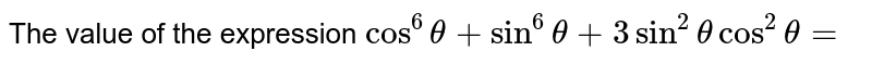 The value of the expression `cos^6theta+sin^6theta+3sin^2thetacos^2theta=`