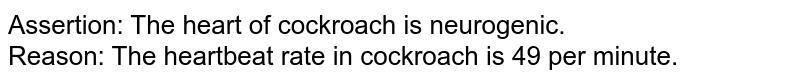 Assertion: The heart of cockroach is neurogenic. Reason: The heartbeat rate in cockroach is 49 per minute. (a) If both Assertion and Reason are true and the Reason is the correct explanation of the Assertion. (b) If both Assertion and Reason are true, but the Reason is not the correct explanation of the Assertion. (c) If Assertion is true, but Reason is false. (d) If both Assertion and Reason are false.