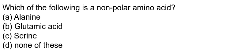 Which of the following is a non-polar amino acid? (a) Alanine (b) Glutamic acid (c) Serine (d) none of these