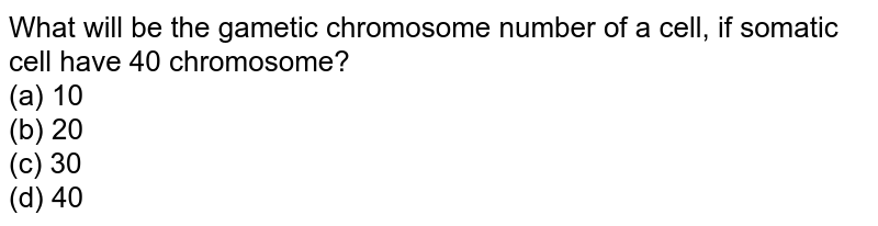 What will be the gametic chromosome number of a cell, if somatic cell have 40 chromosome? (a) 10 (b) 20 (c) 30 (d) 40