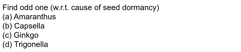 Find odd one (w.r.t. cause of seed dormancy) (a) Amaranthus (b) Capsella (c) Ginkgo (d) Trigonella