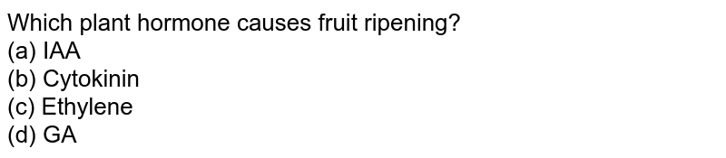 Which plant hormone causes fruit ripening? (a) IAA (b) Cytokinin (c) Ethylene (d) GA