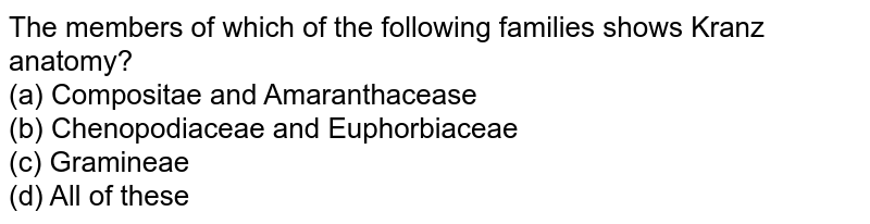 The members of which of the following families shows Kranz anatomy? (a) Compositae and Amaranthacease (b) Chenopodiaceae and Euphorbiaceae (c) Gramineae (d) All of these