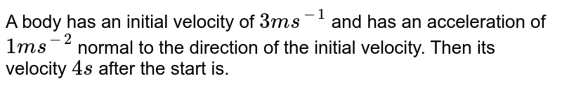 A body has an initial velocity of 3 ms^-1 and has an acceleration of 1 ms^-2 normal to the direction of the initial velocity. Then its velocity 4 s after the start is.