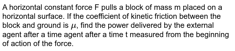 A horizontal constant force F pulls a block of mass m placed on a horizontal surface. If the coefficient of kinetic friction between the block and ground is mu , find the power delivered by the external agent after a time agent after a time t measured from the beginning of action of the force.