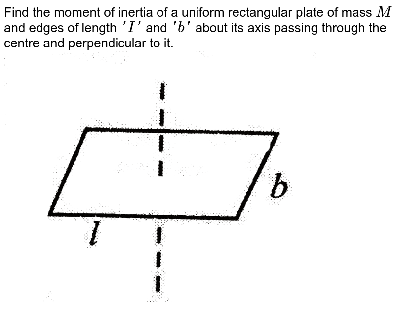 Find the moment of inertia of a uniform rectangular plate of mass `M` and edges of length `'I'` and `'b'` about its axis passing through the centre and perpendicular to it.<br> <img src="https://d10lpgp6xz60nq.cloudfront.net/physics_images/BMS_VOL2_C02_E01_011_Q01.png" width="80%">