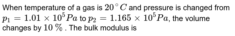 When temperature of a gas is 20^@C and pressure is changed from p_(1)= 1.01 xx 10^(5) Pa to p_(2) = 1.165 xx 10^(5) Pa , the volume changes by 10% . The bulk modulus is