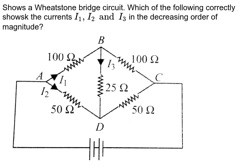 Shows a Wheatstone bridge circuit. Which  of the following correctly showsk the currents `I_1, I_2 and I_3` in the decreasing order of magnitude? <br> <img src="https://d10lpgp6xz60nq.cloudfront.net/physics_images/BMS_V03_C05_E01_139_Q01.png" width="80%">