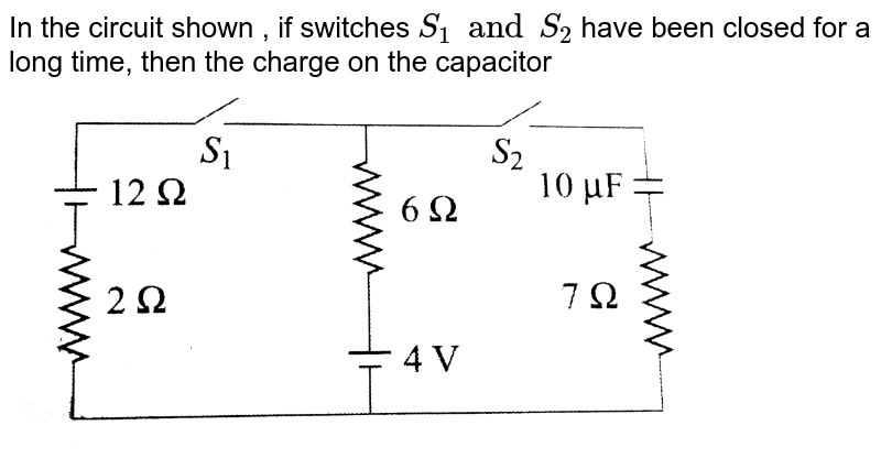 In the circuit shown in the figure, if switches `S_(1)` and `S_(2)` have been closed for a long time, then charge on the capacitor. <br> <img src="https://d10lpgp6xz60nq.cloudfront.net/physics_images/BMS_OBJ_XII_C03_E01_156_Q01.png" width="80%">