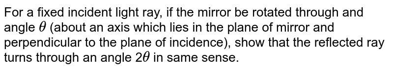 For a fixed incident light ray, if the mirror be rotated through and angle theta (about an axis which lies in the plane of mirror and perpendicular to the plane of incidence), show that the reflected ray turns through an angle 2 theta in same sense.