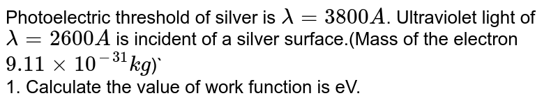 Photoelectric threshold of silver is `lamda=3800A`. Ultraviolet light of `lamda=2600A` is incident  of a silver surface.(Mass of the electron `9.11xx10^(-31)kg`)` <br> 1. Calculate the value of work function is eV.