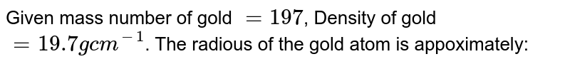 Given mass number of gold = 197 , Density of gold = 19.7 g cm^(-3) . The radius of the gold atom is approximately: