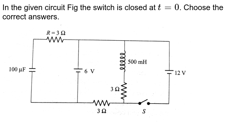 In the given circuit Fig the switch is closed at `t = 0`. Choose the correct answers. <br> <img src="https://d10lpgp6xz60nq.cloudfront.net/physics_images/BMS_V05_C04_E01_097_Q01.png" width="80%">