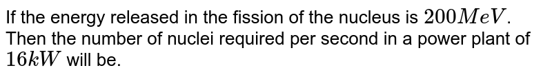 If the energy released in the fission of the nucleus is 200 MeV . Then the number of nuclei required per second in a power plant of 16 kW will be.