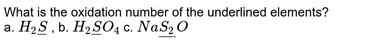 What is the oxidation number of the underlined  elements? <br> a. `H_(2)underline(S)` , b. `H_(2)underline(S)O_(4)`  c. `Naunderline(S_(2))O`