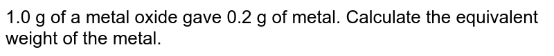1.0 g of a metal oxide gave 0.2 g of metal. Calculate the equivalent weight of the metal.