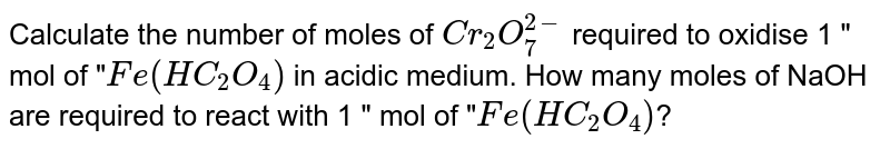 Calculate the number of moles of `Cr_2O_7^(2-)` required to oxidise 1 " mol of "`Fe(HC_2O_4)` in acidic medium. How many moles of NaOH are required to react with 1 " mol of "`Fe(HC_2O_4)`?