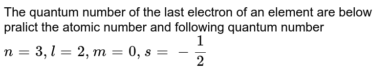 The quantum number of the last electron of an element are below pralict the atomic number and following quantum number n = 3,l= 2, m = 0,s = -(1)/(2)