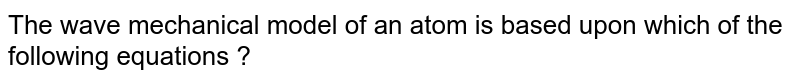 The wave mechanical model of an atom is based upon which of the following equations ?