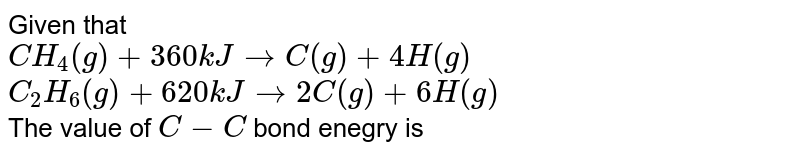 Given that CH_(4)(g) +360 kJ rarr C(g) +4H(g) C_(2)H_(6)(g) +620 kJ rarr 2C(g) +6H(g) The value of C-C bond enegry is