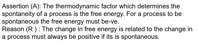 Assertion (A):  The thermodynamic factor which determines the spontaneity of a process is the free energy. For a process to be spontaneous the free energy must be-ve. <br> Reason (R ) : The change in free energy is related to the change in a process must always be positive if its is spontaneous. 