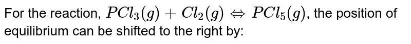 For the reaction, PCl_(3)(g)+Cl_(2)(g) hArr PCl_(5)(g) , the position of equilibrium can be shifted to the right by: