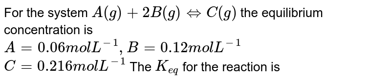 For the system A(g)+2B(g) hArr C(g) the equilibrium concentration is A=0.06 mol L^(-1), B=0.12 mol L^(-1) C=0.216 mol L^(-1) The K_(eq) for the reaction is