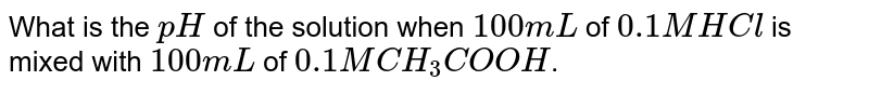 What is the `pH` of the solution when `100mL` of `0.1M HCl` is mixed with `100mL` of `0.1 M CH_(3) COOH`.