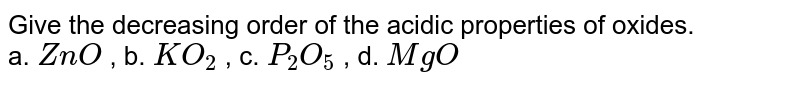 Give the decreasing order of the acidic properties of oxides. a. ZnO , b. KO_(2) , c. P_(2)O_(5) , d. MgO